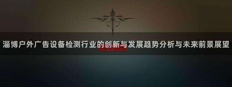 杏宇平台招商：淄博户外广告设备检测行业的