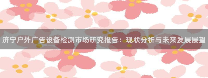 杏宇平台招商怎么样：济宁户外广告设备检测