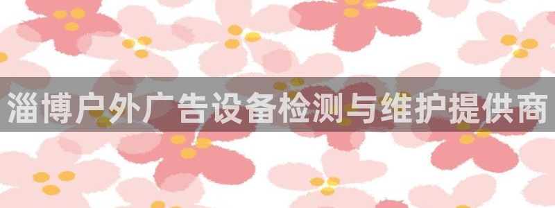 杏宇平台注册登录：淄博户外广告设备检测与维护提供商