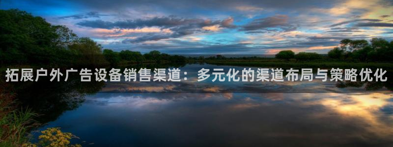 杏宇平台客服：拓展户外广告设备销售渠道：多元化的渠道布局与策略优化